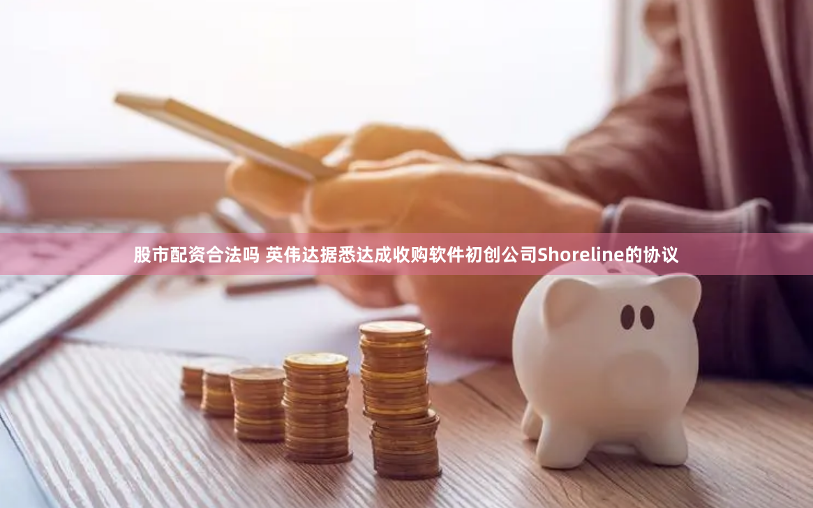 股市配资合法吗 英伟达据悉达成收购软件初创公司Shoreline的协议