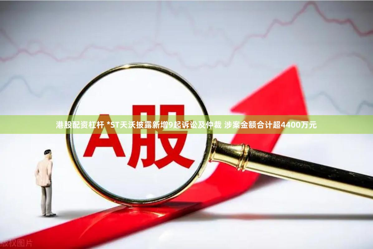 港股配资杠杆 *ST天沃披露新增9起诉讼及仲裁 涉案金额合计超4400万元
