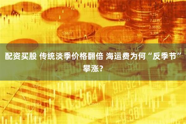 配资买股 传统淡季价格翻倍 海运费为何“反季节”攀涨？
