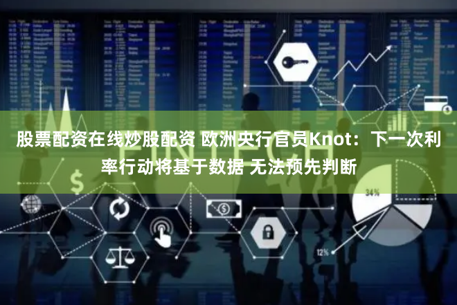股票配资在线炒股配资 欧洲央行官员Knot：下一次利率行动将基于数据 无法预先判断