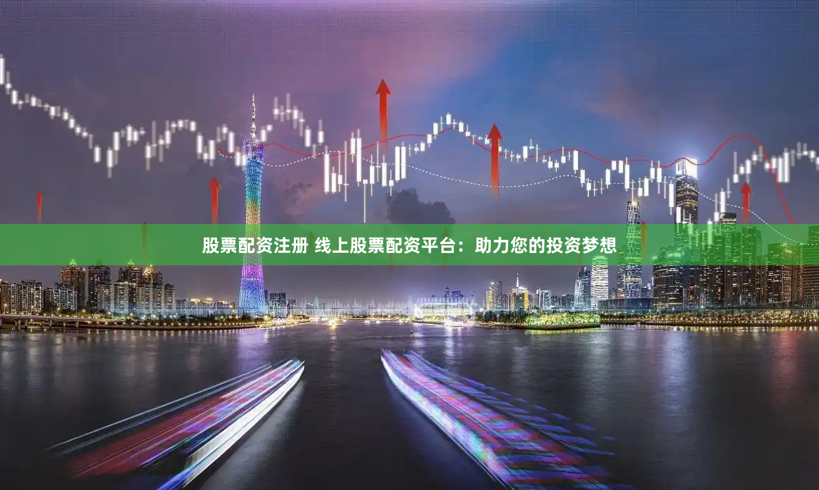 股票配资注册 线上股票配资平台：助力您的投资梦想