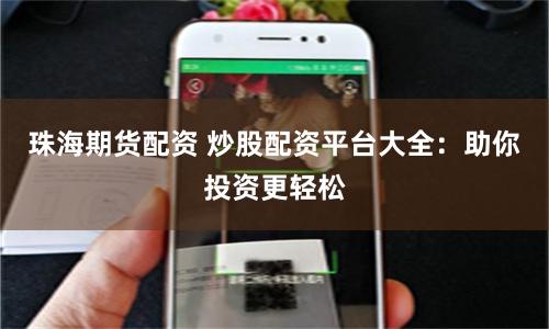 珠海期货配资 炒股配资平台大全：助你投资更轻松