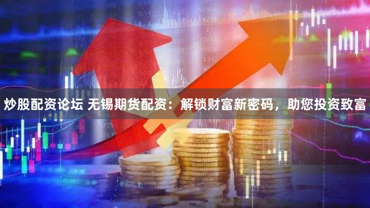 炒股配资论坛 无锡期货配资：解锁财富新密码，助您投资致富