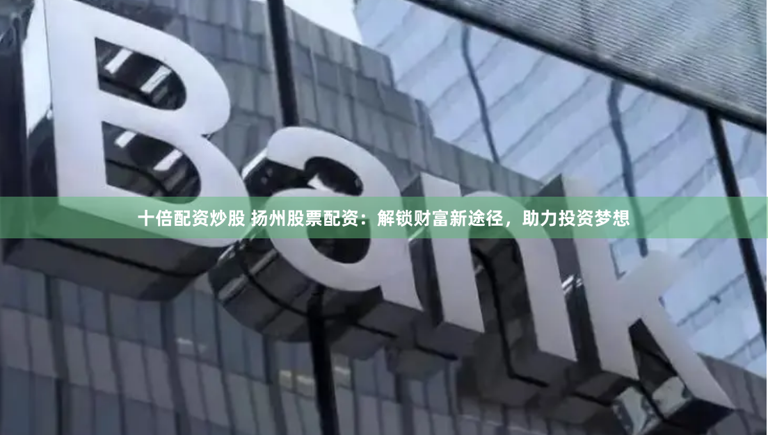 十倍配资炒股 扬州股票配资：解锁财富新途径，助力投资梦想