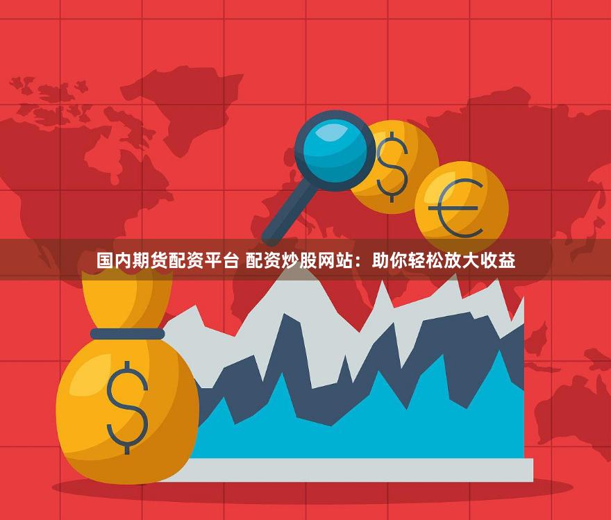 国内期货配资平台 配资炒股网站：助你轻松放大收益