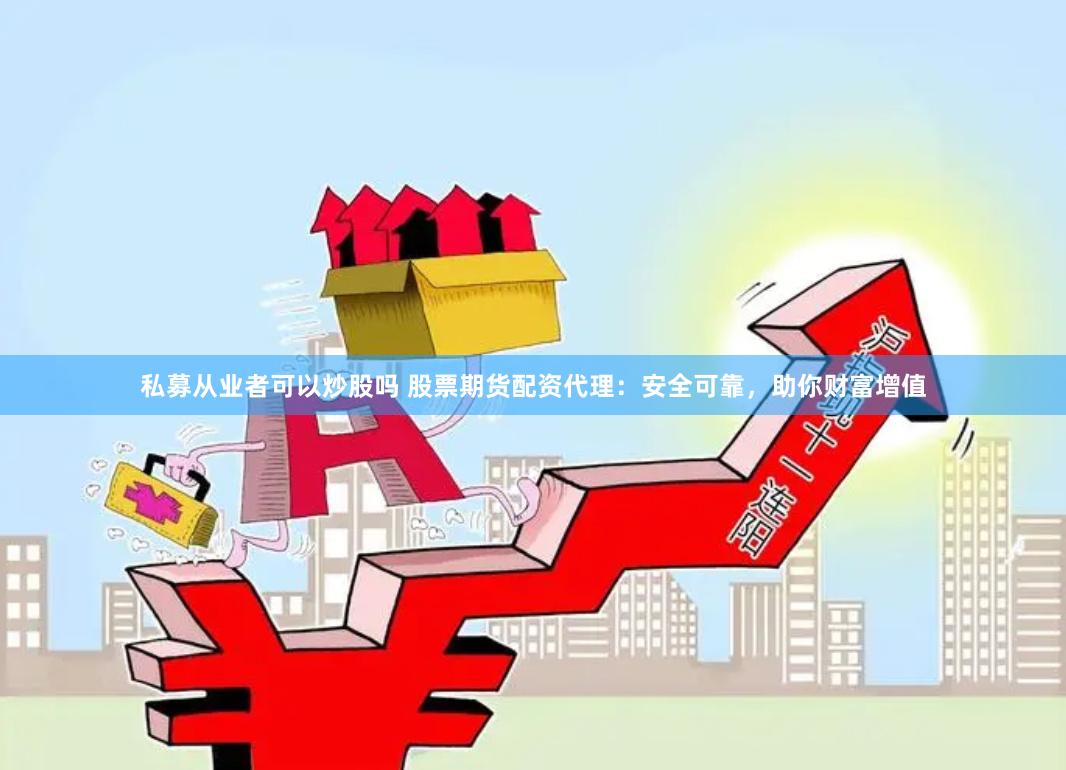 私募从业者可以炒股吗 股票期货配资代理：安全可靠，助你财富增值