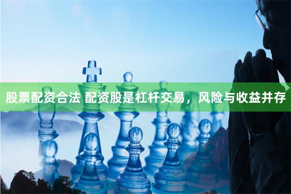 股票配资合法 配资股是杠杆交易，风险与收益并存
