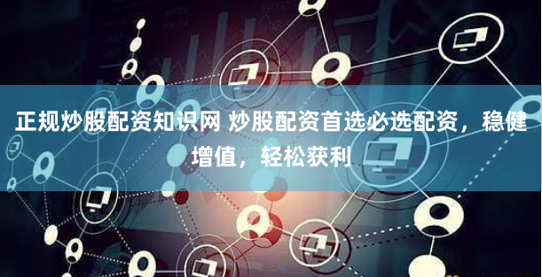 正规炒股配资知识网 炒股配资首选必选配资，稳健增值，轻松获利