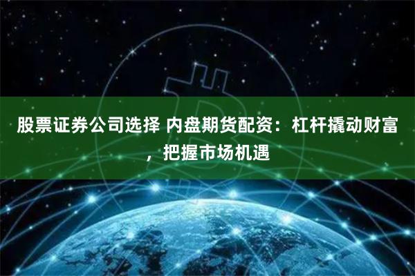 股票证券公司选择 内盘期货配资：杠杆撬动财富，把握市场机遇