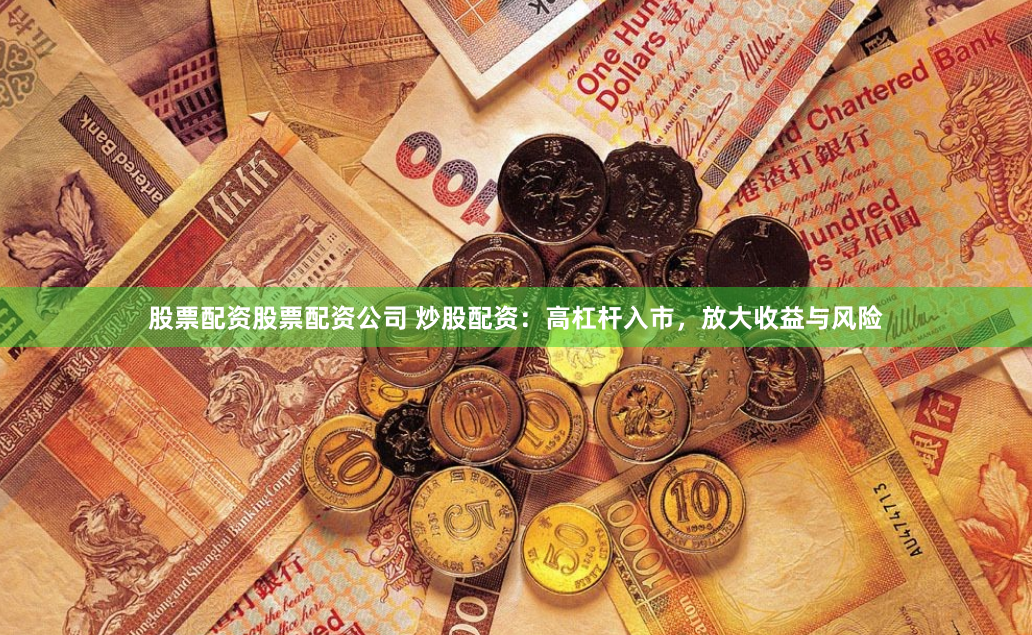股票配资股票配资公司 炒股配资：高杠杆入市，放大收益与风险