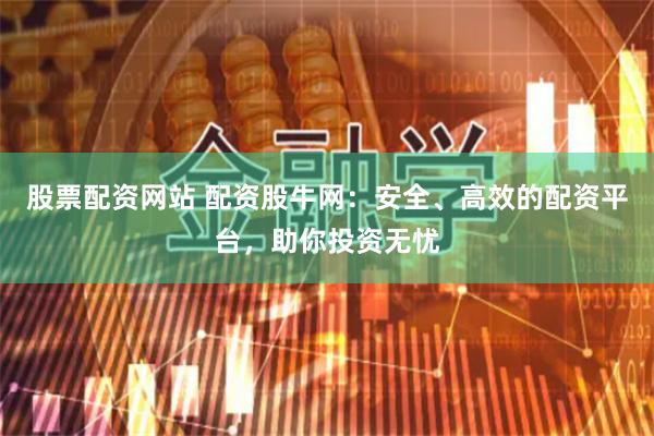 股票配资网站 配资股牛网：安全、高效的配资平台，助你投资无忧