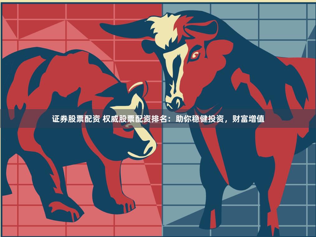 证券股票配资 权威股票配资排名：助你稳健投资，财富增值