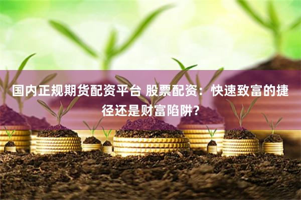 国内正规期货配资平台 股票配资：快速致富的捷径还是财富陷阱？