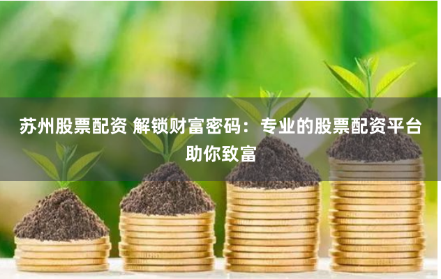 苏州股票配资 解锁财富密码：专业的股票配资平台助你致富
