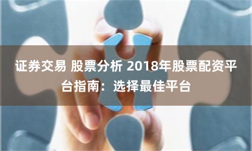证券交易 股票分析 2018年股票配资平台指南：选择最佳平台