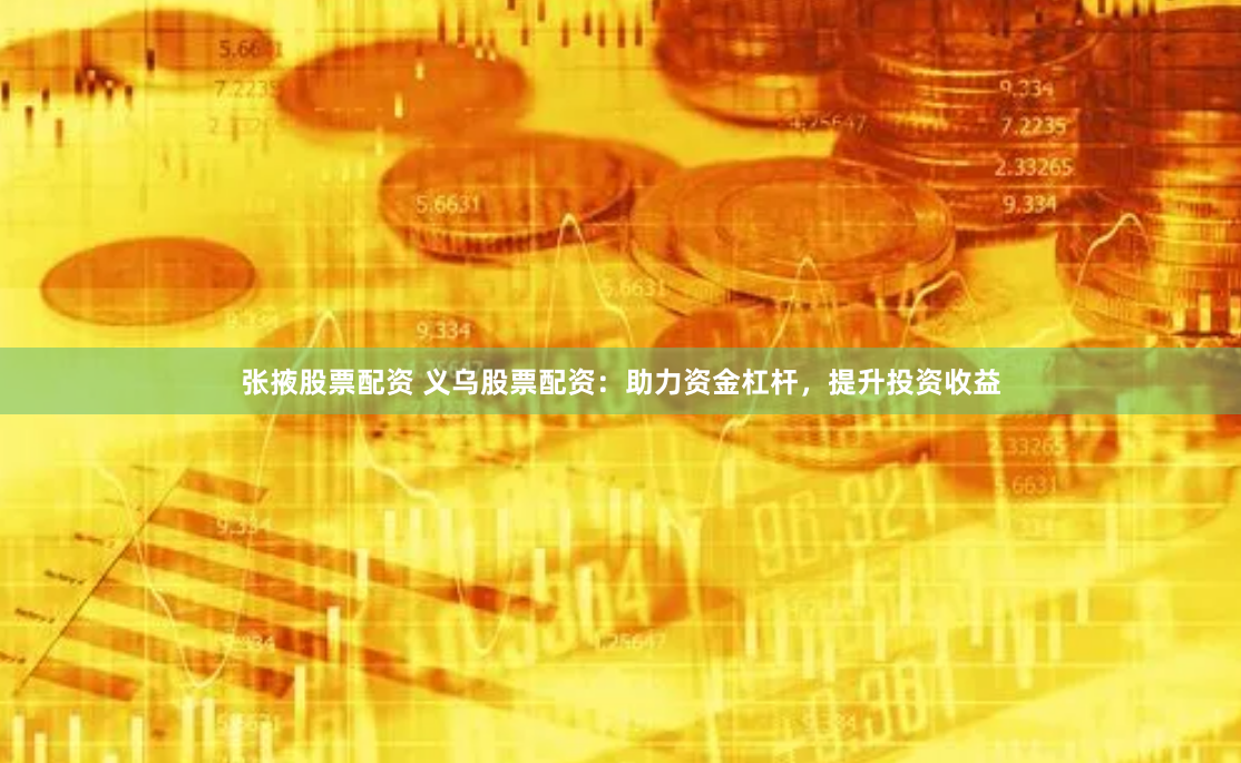 张掖股票配资 义乌股票配资：助力资金杠杆，提升投资收益
