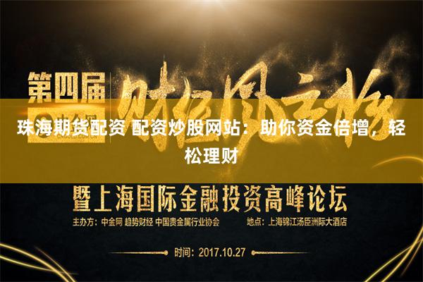 珠海期货配资 配资炒股网站：助你资金倍增，轻松理财