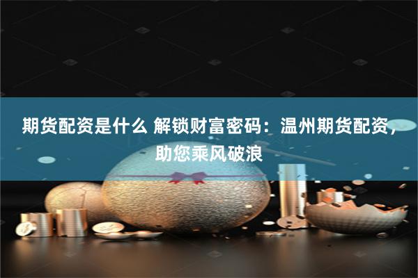 期货配资是什么 解锁财富密码：温州期货配资，助您乘风破浪