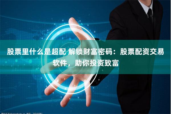 股票里什么是超配 解锁财富密码：股票配资交易软件，助你投资致富