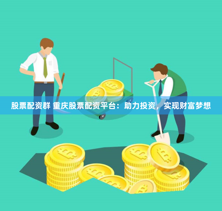 股票配资群 重庆股票配资平台：助力投资，实现财富梦想