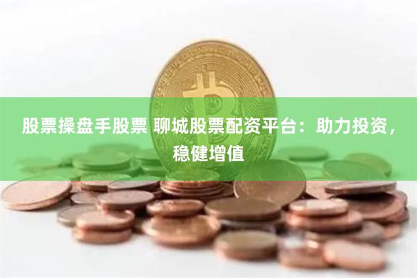 股票操盘手股票 聊城股票配资平台：助力投资，稳健增值