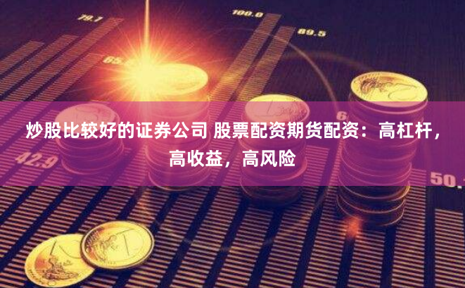 炒股比较好的证券公司 股票配资期货配资：高杠杆，高收益，高风险