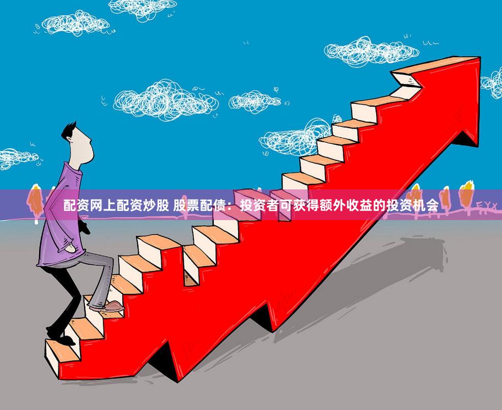 配资网上配资炒股 股票配债：投资者可获得额外收益的投资机会