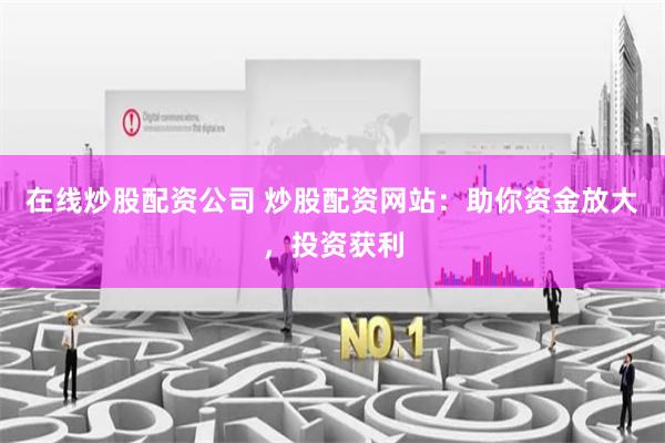 在线炒股配资公司 炒股配资网站：助你资金放大，投资获利