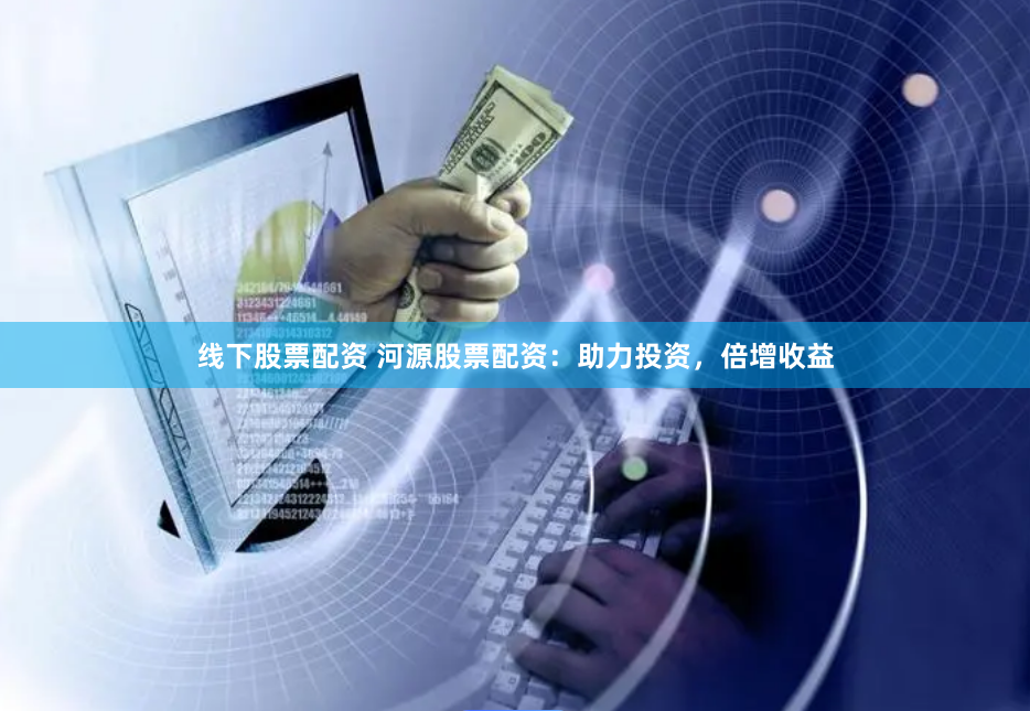 线下股票配资 河源股票配资：助力投资，倍增收益