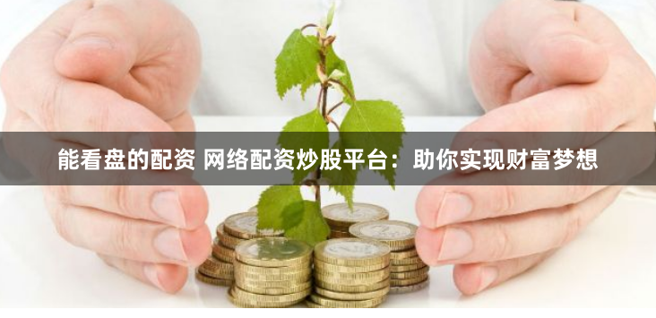 能看盘的配资 网络配资炒股平台：助你实现财富梦想
