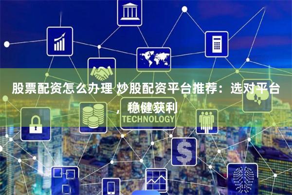 股票配资怎么办理 炒股配资平台推荐：选对平台，稳健获利