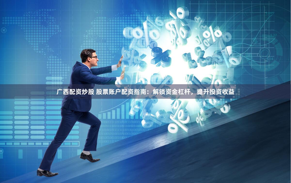 广西配资炒股 股票账户配资指南：解锁资金杠杆，提升投资收益