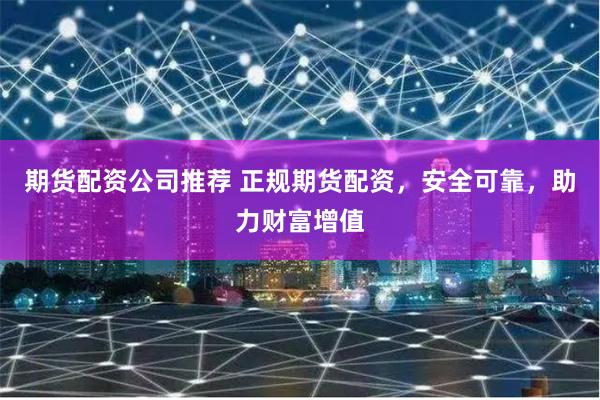 期货配资公司推荐 正规期货配资，安全可靠，助力财富增值