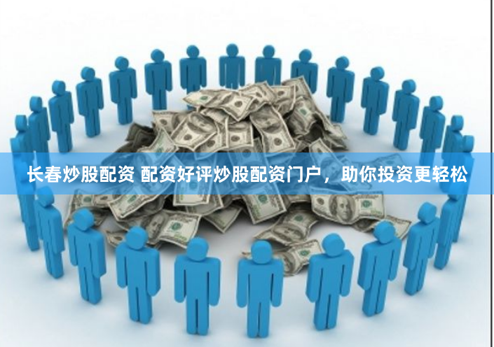 长春炒股配资 配资好评炒股配资门户，助你投资更轻松