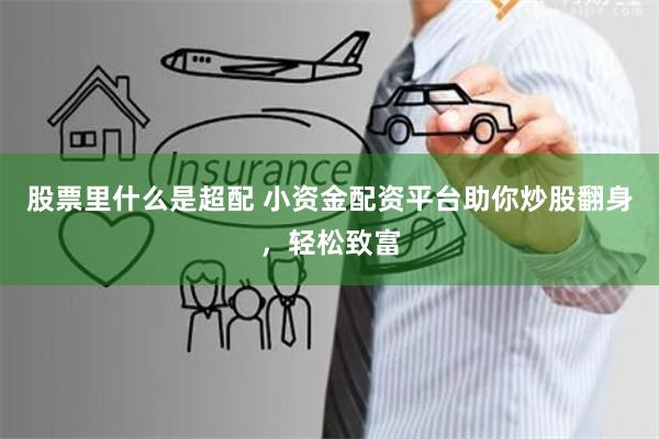 股票里什么是超配 小资金配资平台助你炒股翻身，轻松致富