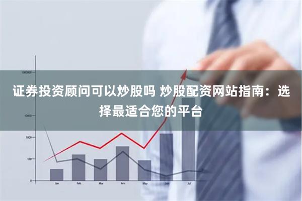 证券投资顾问可以炒股吗 炒股配资网站指南：选择最适合您的平台