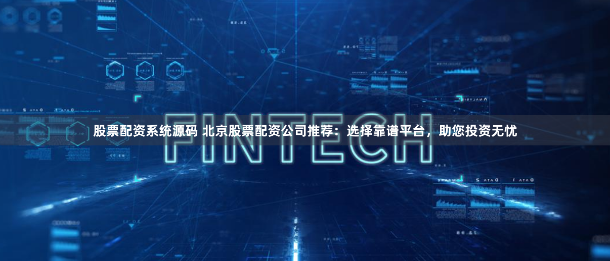 股票配资系统源码 北京股票配资公司推荐：选择靠谱平台，助您投资无忧