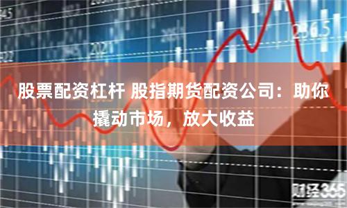 股票配资杠杆 股指期货配资公司：助你撬动市场，放大收益