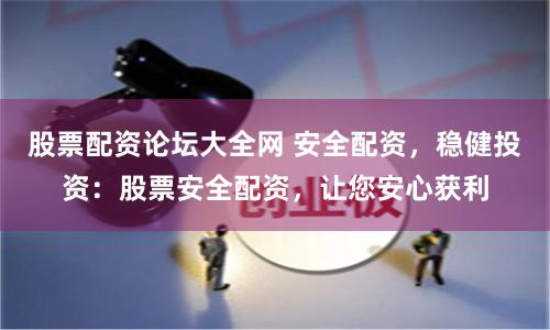 股票配资论坛大全网 安全配资，稳健投资：股票安全配资，让您安心获利