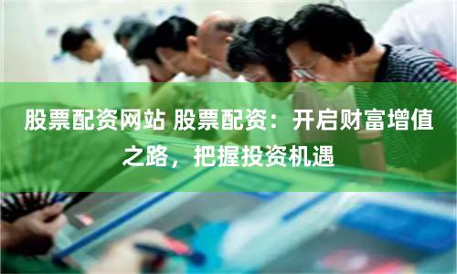 股票配资网站 股票配资：开启财富增值之路，把握投资机遇