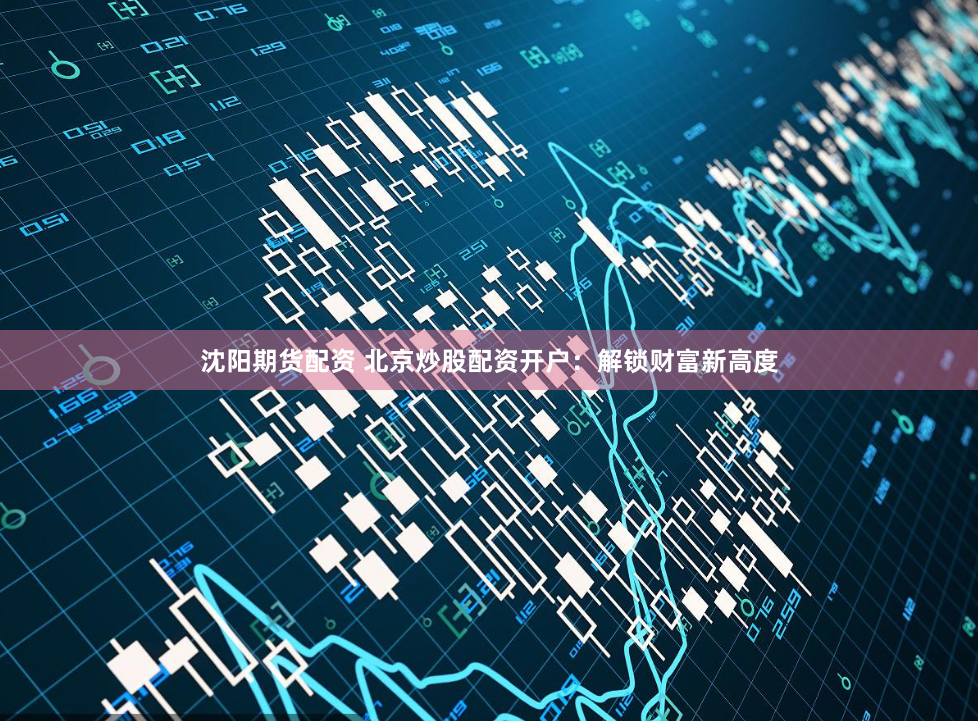 沈阳期货配资 北京炒股配资开户：解锁财富新高度