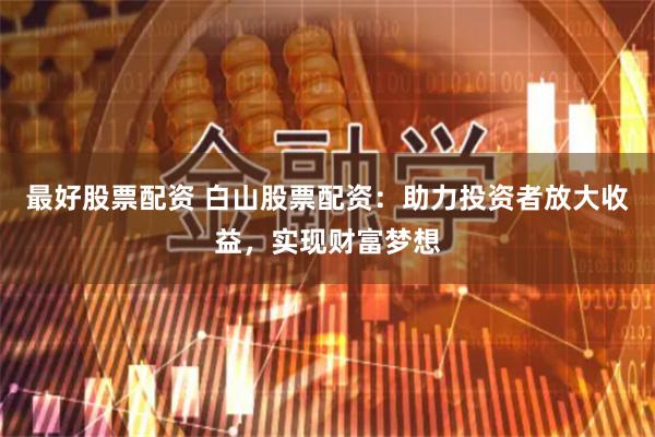 最好股票配资 白山股票配资：助力投资者放大收益，实现财富梦想