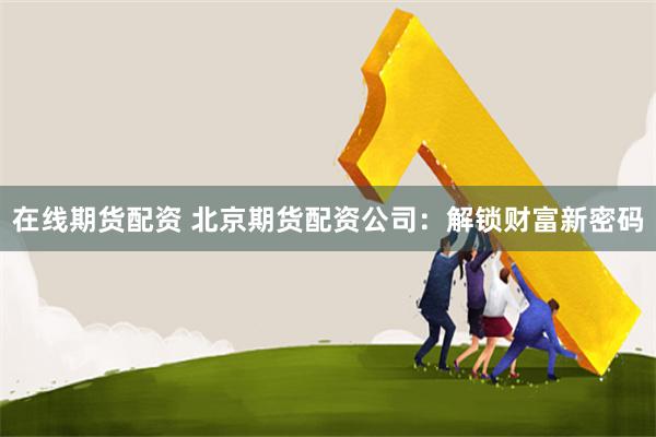 在线期货配资 北京期货配资公司：解锁财富新密码