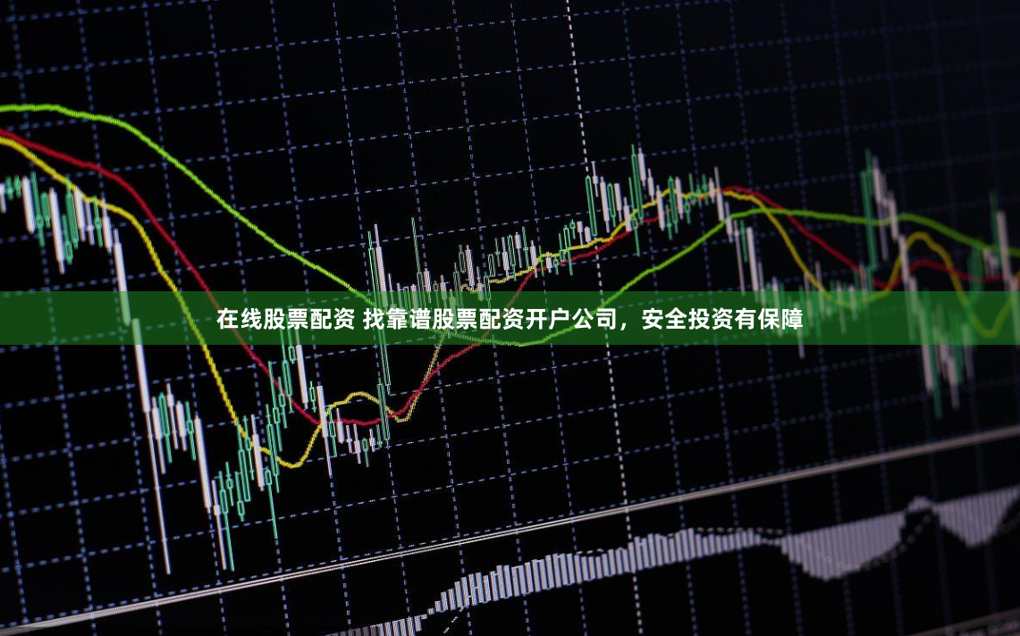 在线股票配资 找靠谱股票配资开户公司，安全投资有保障