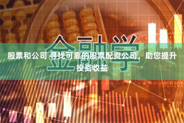 股票和公司 寻找可靠的股票配资公司，助您提升投资收益