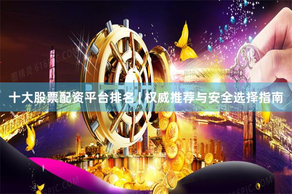 十大股票配资平台排名 | 权威推荐与安全选择指南